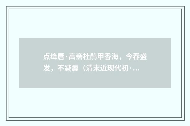 点绛唇·高斋杜鹃甲香海，今春盛发，不减曩（清末近现代初·叶恭绰）释义及解释