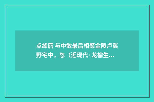 点绛唇 与中敏最后相聚金陵卢冀野宅中，忽（近现代·龙榆生）释义及解释