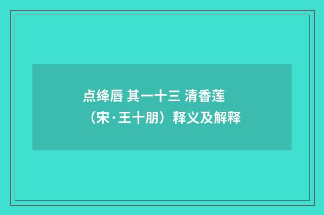 点绛唇 其一十三 清香莲（宋·王十朋）释义及解释