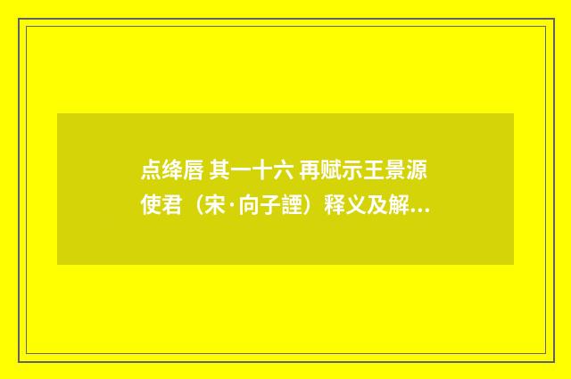 点绛唇 其一十六 再赋示王景源使君（宋·向子諲）释义及解释
