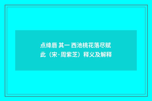 点绛唇 其一 西池桃花落尽赋此（宋·周紫芝）释义及解释