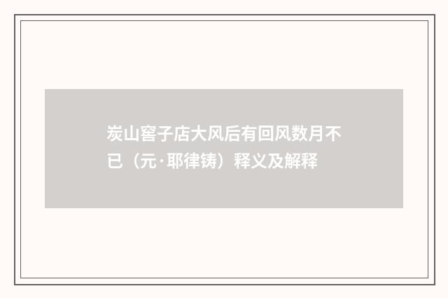 炭山窖子店大风后有回风数月不已（元·耶律铸）释义及解释