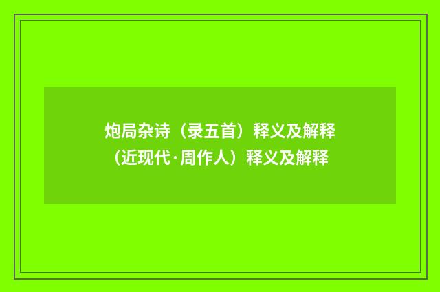 炮局杂诗（录五首）释义及解释（近现代·周作人）释义及解释