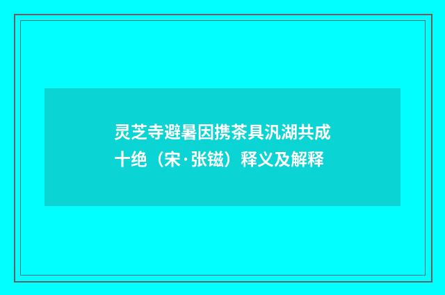 灵芝寺避暑因携茶具汎湖共成十绝（宋·张镃）释义及解释