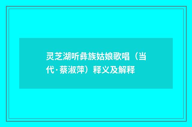 灵芝湖听彝族姑娘歌唱（当代·蔡淑萍）释义及解释