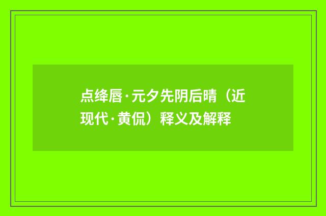 点绛唇·元夕先阴后晴（近现代·黄侃）释义及解释