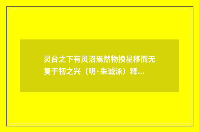 灵台之下有灵沼焉然物换星移而无复于牣之兴（明·朱诚泳）释义及解释