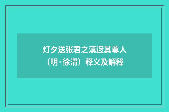 灯夕送张君之滇迓其尊人（明·徐渭）释义及解释