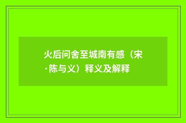 火后问舍至城南有感（宋·陈与义）释义及解释