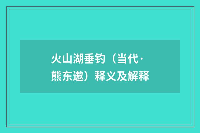 火山湖垂钓（当代·熊东遨）释义及解释
