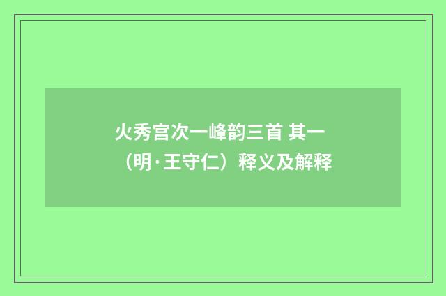 火秀宫次一峰韵三首 其一（明·王守仁）释义及解释