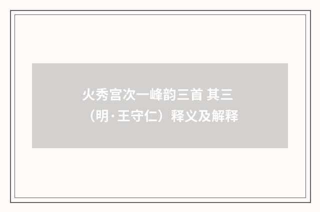火秀宫次一峰韵三首 其三（明·王守仁）释义及解释