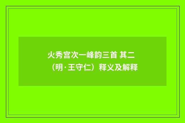 火秀宫次一峰韵三首 其二（明·王守仁）释义及解释