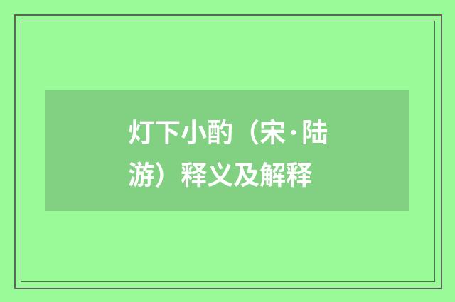 灯下小酌（宋·陆游）释义及解释