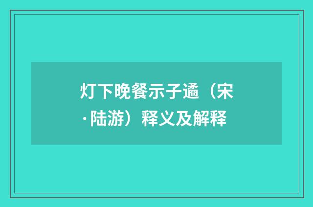 灯下晚餐示子遹（宋·陆游）释义及解释