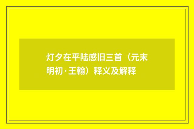 灯夕在平陆感旧三首（元末明初·王翰）释义及解释