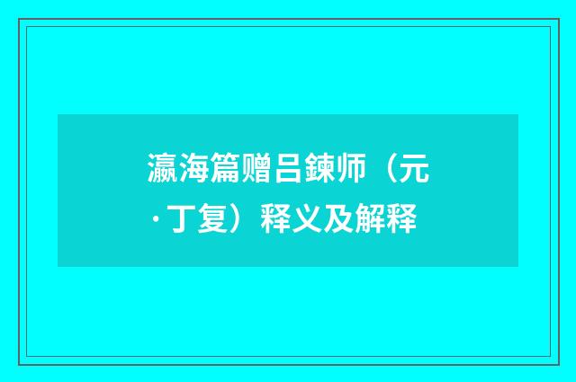 瀛海篇赠吕鍊师（元·丁复）释义及解释