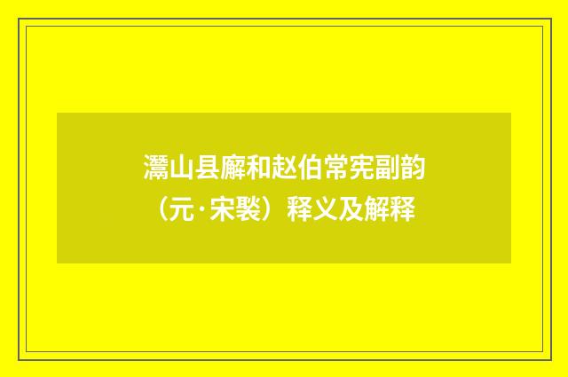 灊山县廨和赵伯常宪副韵（元·宋褧）释义及解释