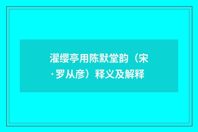 濯缨亭用陈默堂韵（宋·罗从彦）释义及解释