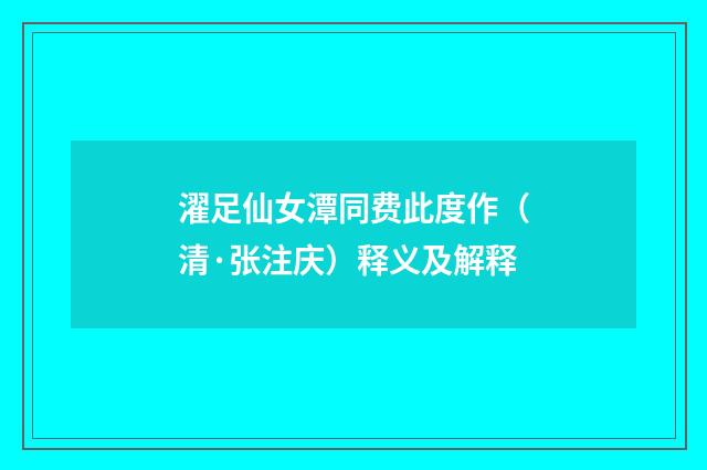 濯足仙女潭同费此度作（清·张注庆）释义及解释