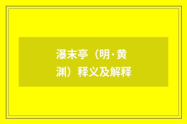 瀑末亭（明·黄渊）释义及解释