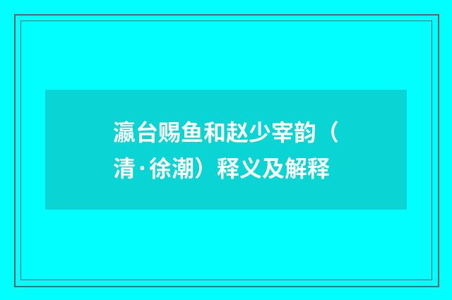 瀛台赐鱼和赵少宰韵（清·徐潮）释义及解释