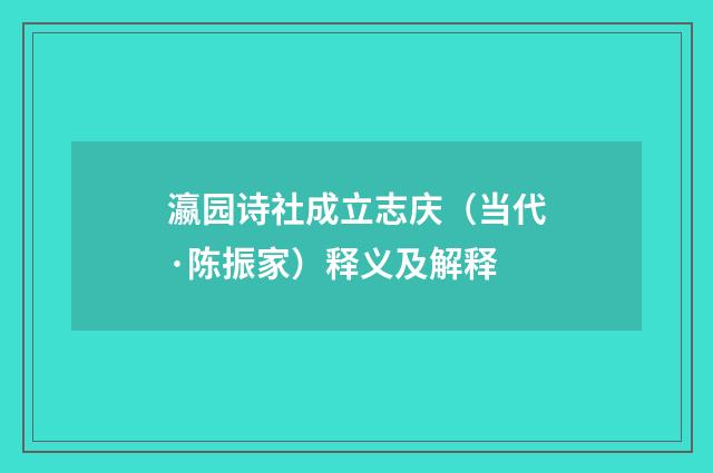 瀛园诗社成立志庆（当代·陈振家）释义及解释