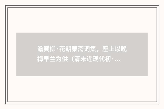 澹黄柳·花朝栗斋词集，座上以晚梅早兰为供（清末近现代初·章钰）释义及解释