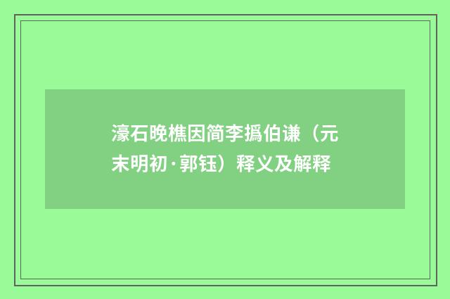 濠石晚樵因简李撝伯谦（元末明初·郭钰）释义及解释