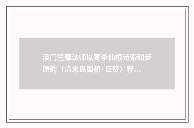 澳门竺摩法师以寄李仙根诗索和步原韵（清末民国初·巨赞）释义及解释