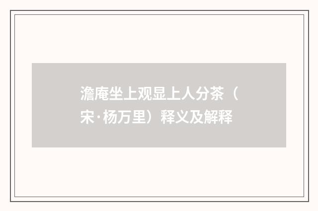 澹庵坐上观显上人分茶（宋·杨万里）释义及解释