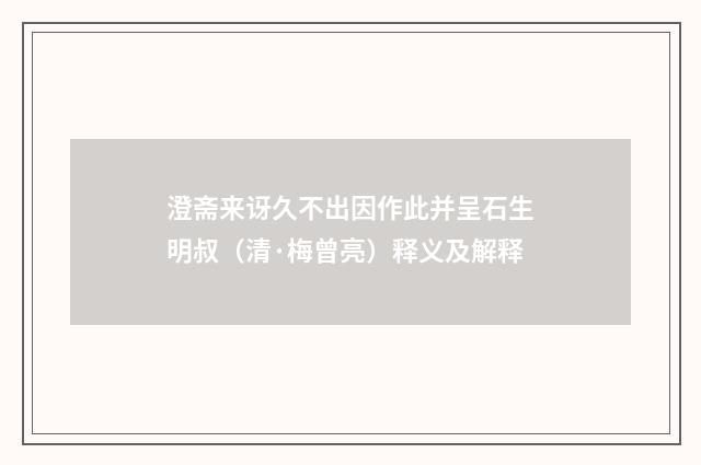 澄斋来讶久不出因作此并呈石生明叔（清·梅曾亮）释义及解释