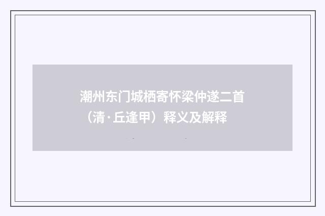 潮州东门城栖寄怀梁仲遂二首（清·丘逢甲）释义及解释