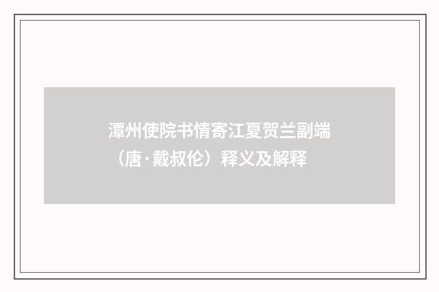 潭州使院书情寄江夏贺兰副端（唐·戴叔伦）释义及解释