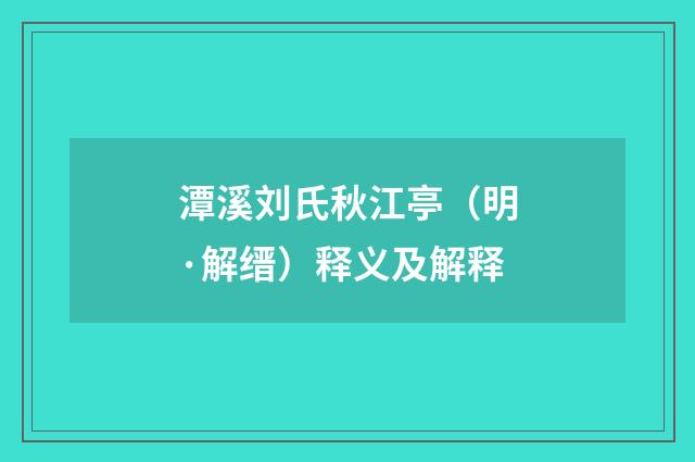 潭溪刘氏秋江亭（明·解缙）释义及解释