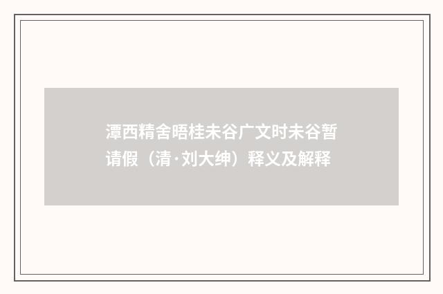 潭西精舍晤桂未谷广文时未谷暂请假（清·刘大绅）释义及解释