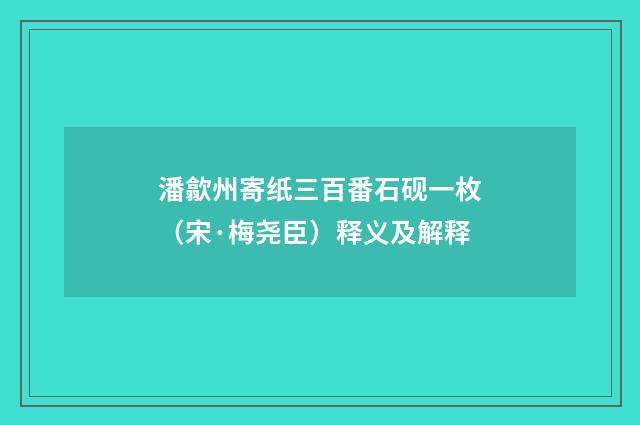 潘歙州寄纸三百番石砚一枚（宋·梅尧臣）释义及解释