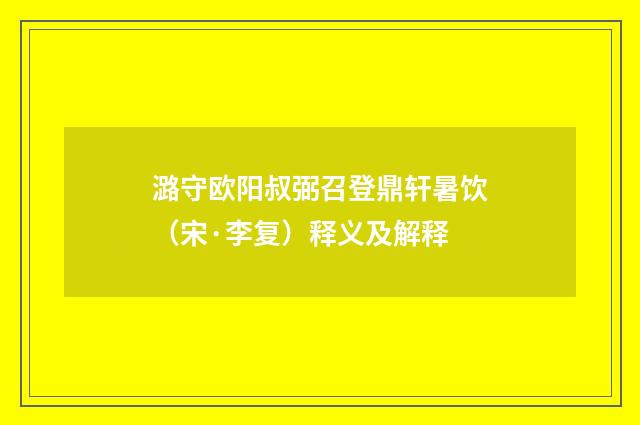 潞守欧阳叔弼召登鼎轩暑饮（宋·李复）释义及解释