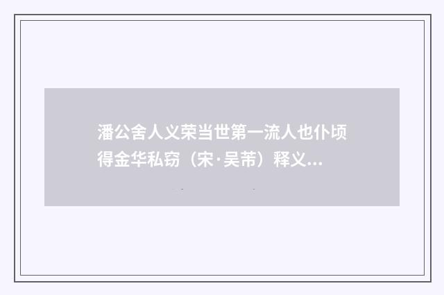 潘公舍人义荣当世第一流人也仆顷得金华私窃（宋·吴芾）释义及解释
