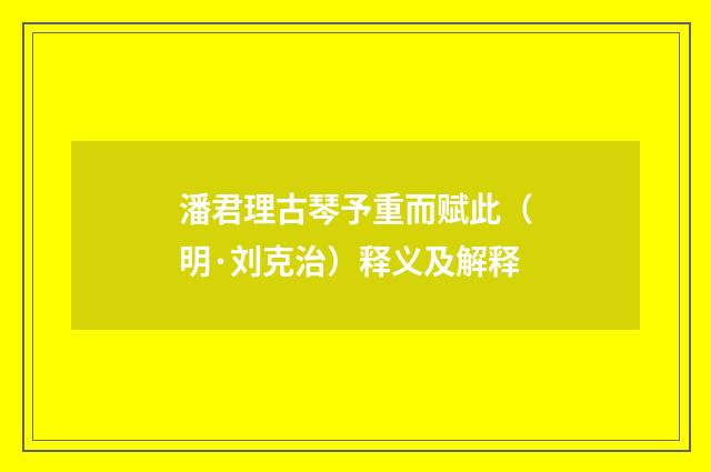 潘君理古琴予重而赋此（明·刘克治）释义及解释