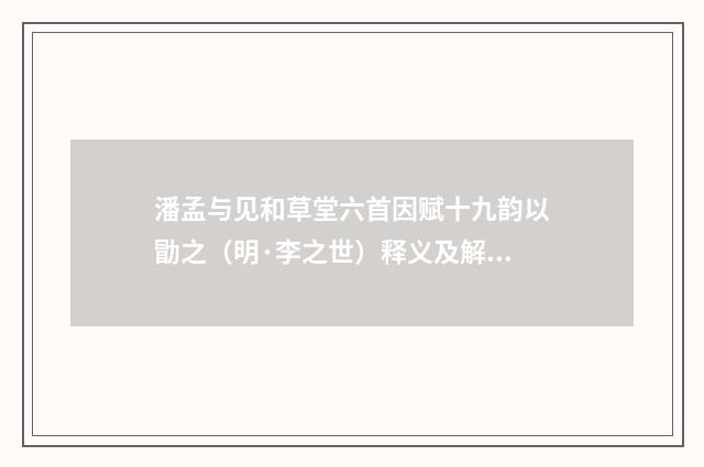 潘孟与见和草堂六首因赋十九韵以勖之（明·李之世）释义及解释