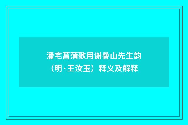 潘宅菖蒲歌用谢叠山先生韵（明·王汝玉）释义及解释