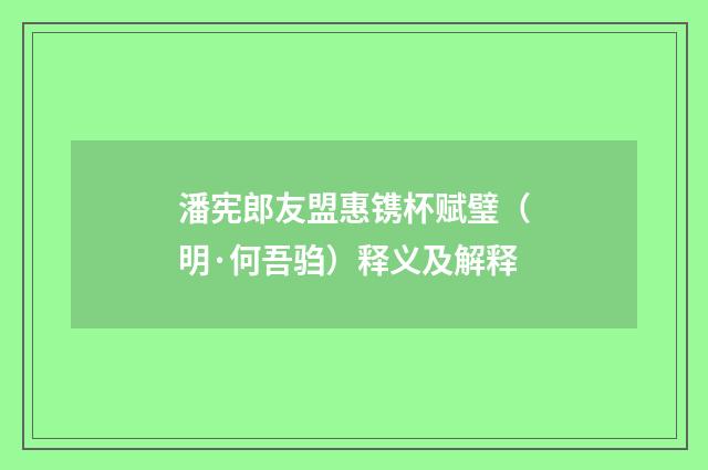 潘宪郎友盟惠镌杯赋璧（明·何吾驺）释义及解释