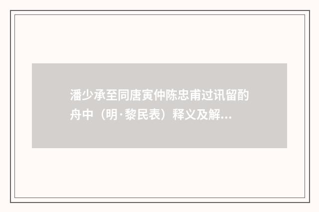 潘少承至同唐寅仲陈忠甫过讯留酌舟中（明·黎民表）释义及解释