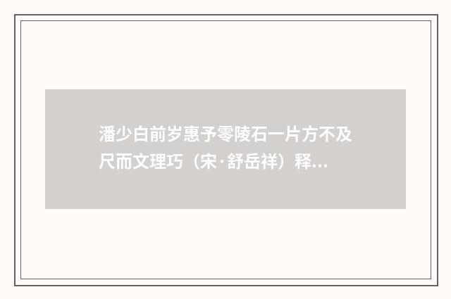 潘少白前岁惠予零陵石一片方不及尺而文理巧（宋·舒岳祥）释义及解释