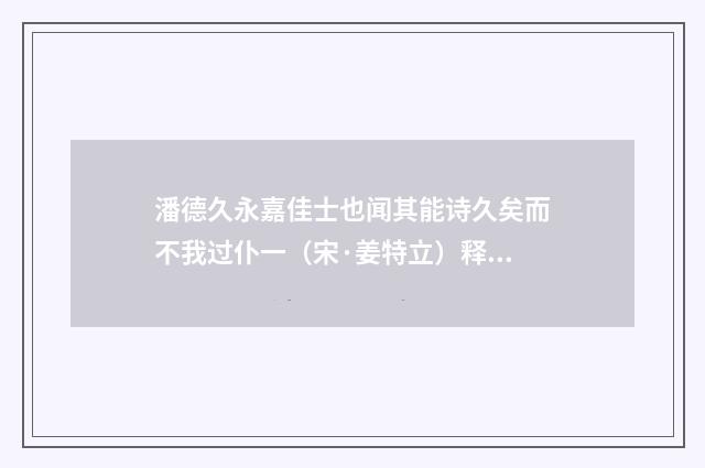 潘德久永嘉佳士也闻其能诗久矣而不我过仆一（宋·姜特立）释义及解释