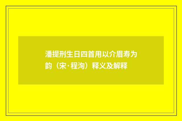 潘提刑生日四首用以介眉寿为韵（宋·程洵）释义及解释