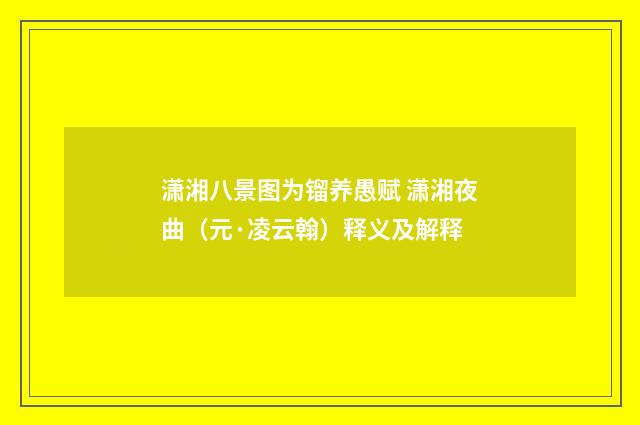 潇湘八景图为镏养愚赋 潇湘夜曲（元·凌云翰）释义及解释