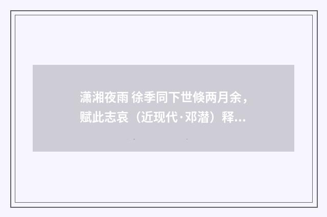 潇湘夜雨 徐季同下世倏两月余，赋此志哀（近现代·邓潜）释义及解释