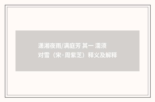 潇湘夜雨/满庭芳 其一 濡须对雪（宋·周紫芝）释义及解释